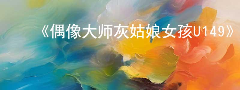 仇冲的动漫综艺大全,《偶像大师灰姑娘女孩U149》详情介绍_偶像大师灰姑娘女孩U149已完结在线观看_偶像大师灰姑娘女孩U149迅雷下载_日漫